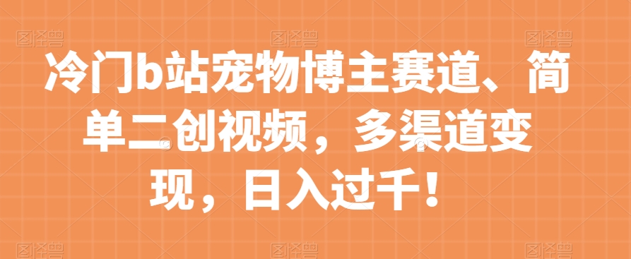 冷门b站宠物博主赛道，简单二创视频，多渠道变现，日入过千！【揭秘】-副业城