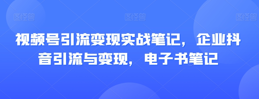 视频号引流变现实战笔记，企业抖音引流与变现，电子书笔记-副业城