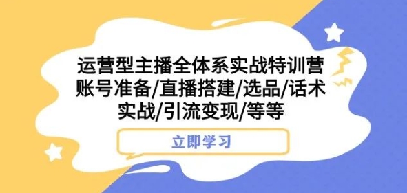 运营型主播全体系实战特训营，账号准备/直播搭建/选品/话术实战/引流变现/等等-副业城
