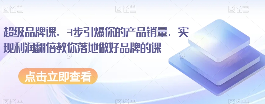 超级品牌课，3步引爆你的产品销量，实现利润翻倍教你落地做好品牌的课-副业城