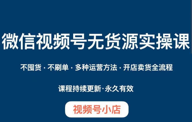 微信视频号小店无货源实操课程，​不囤货·不刷单·多种运营方法·开店卖货全流程-副业城