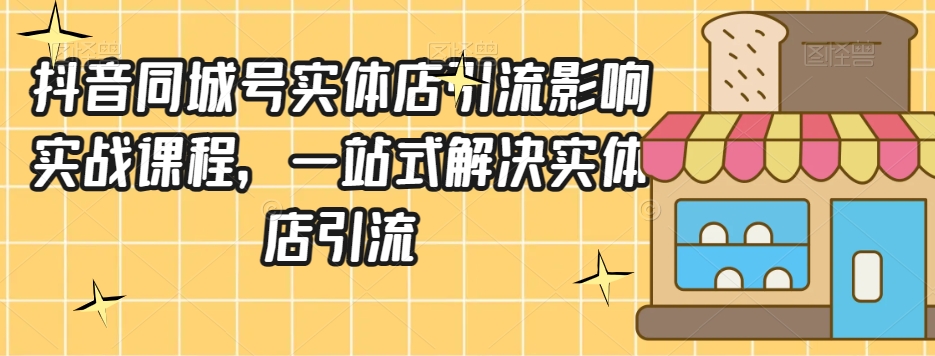 抖音同城号实体店引流营销实战课程，一站式解决实体店引流-副业城