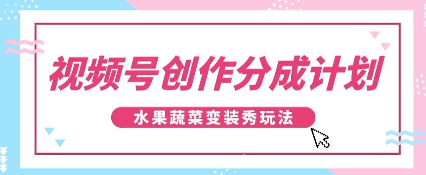 视频号创作分成计划，水果蔬菜变装秀玩法，单日稳定300+【揭秘】-副业城
