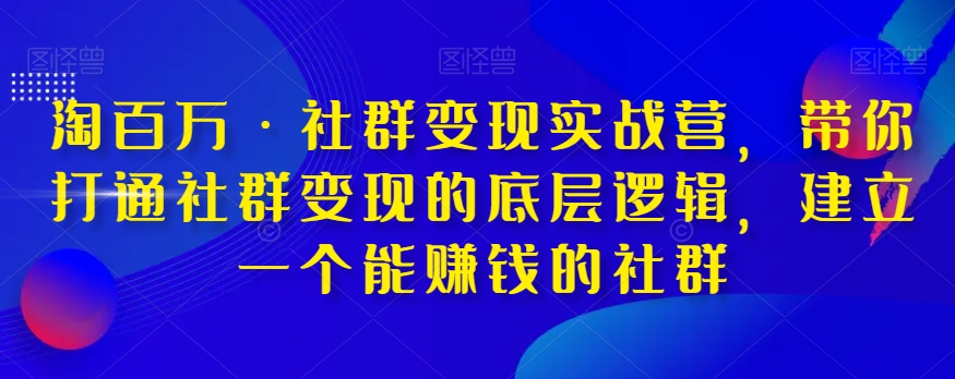 淘百万·社群变现实战营，带你打通社群变现的底层逻辑，建立一个能赚钱的社群-副业城