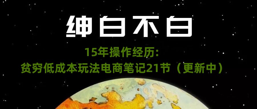 绅白不白·15年操作经历：贫穷低成本玩法电商笔记21节（1114日更新）-副业城