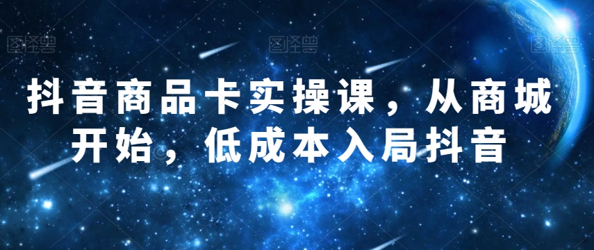 抖音商品卡实操课，从商城开始，低成本入局抖音-副业城
