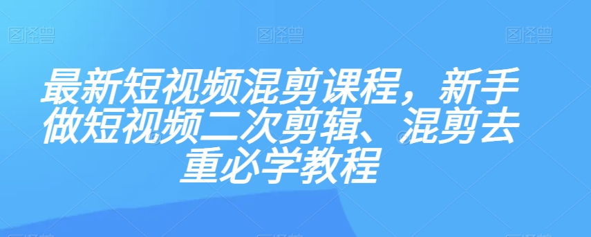最新短视频混剪课程，新手做短视频二次剪辑、混剪去重必学教程-副业城