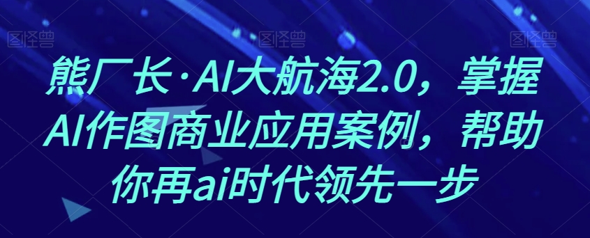 熊厂长·AI大航海2.0，掌握AI作图商业应用案例，帮助你再ai时代领先一步-副业城