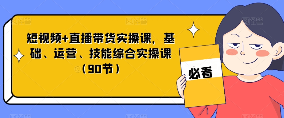 短视频+直播带货实操课，基础、运营、技能综合实操课（90节）-副业城