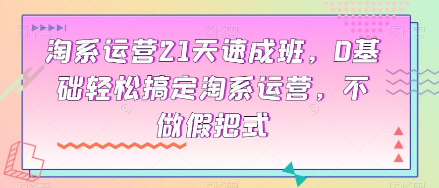 淘系运营21天速成班，0基础轻松搞定淘系运营，不做假把式-副业城