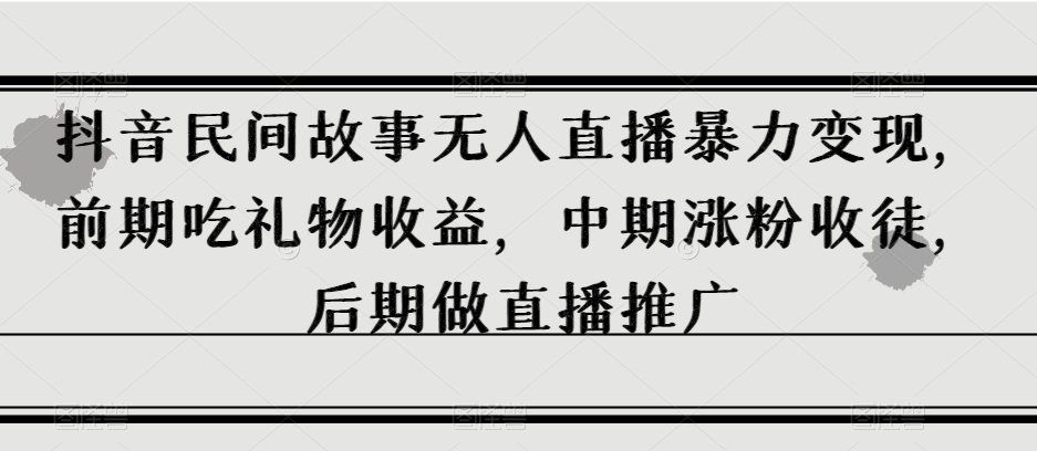 抖音民间故事无人直播暴力变现，前期吃礼物收益，中期涨粉收徒，后期做直播推广【揭秘】-副业城