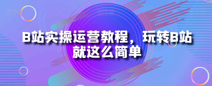 B站实操运营教程，玩转B站就这么简单-副业城