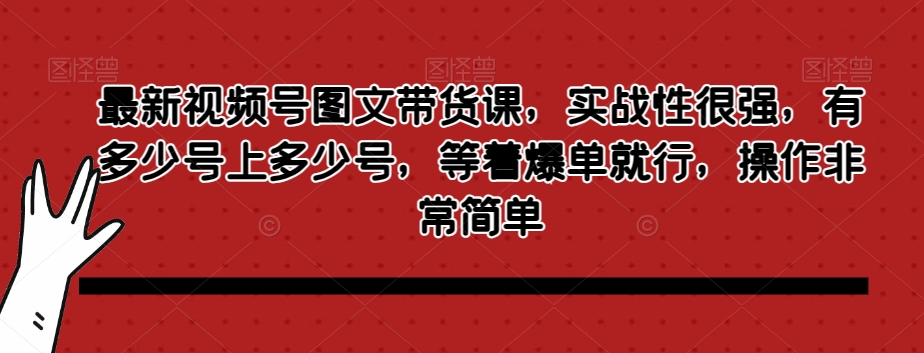 最新视频号图文带货课，实战性很强，有多少号上多少号，等着爆单就行，操作非常简单-副业城