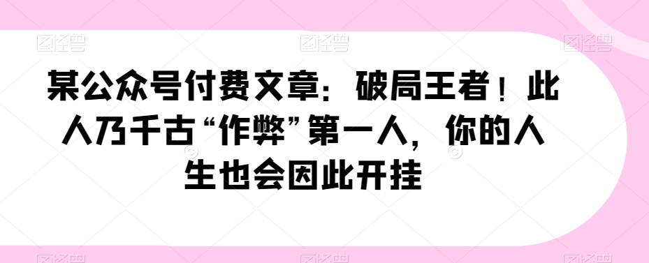 某公众号付费文章：破局王者！此人乃千古“作弊”第一人，你的人生也会因此开挂-副业城
