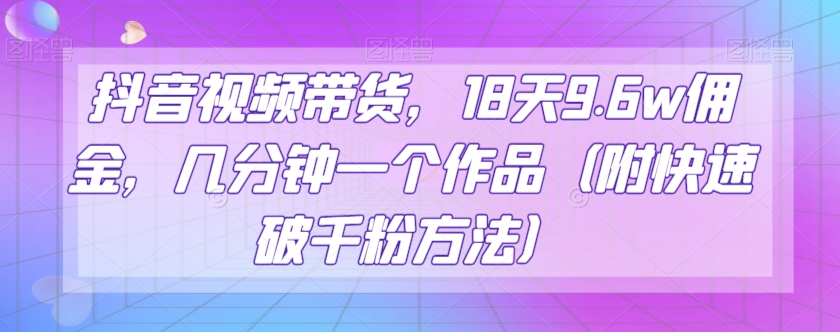 抖音视频带货，18天9.6w佣金，几分钟一个作品（附快速破千粉方法）【揭秘】-副业城