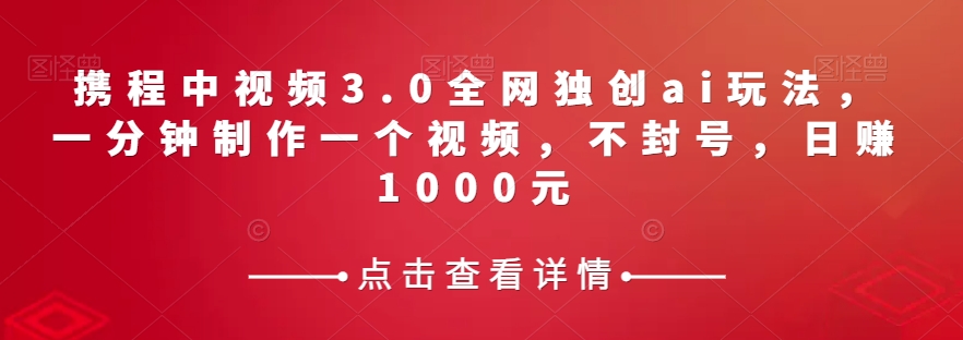 携程中视频3.0全网独创ai玩法，一分钟制作一个视频，不封号，日赚1000元【揭秘】-副业城