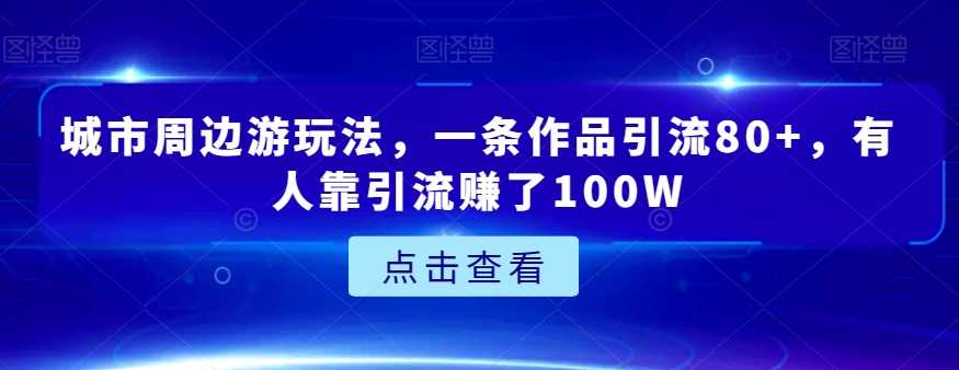 城市周边游玩法，一条作品引流80+，有人靠引流赚了100W【揭秘】-副业城