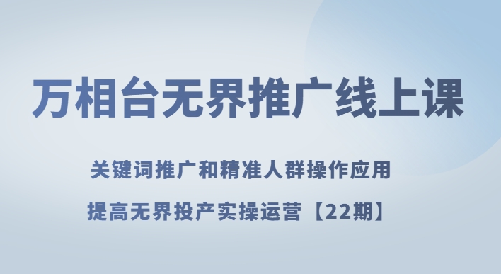 万相台无界推广线上课关键词推广和精准人群操作应用，提高无界投产实操运营【22期】-副业城