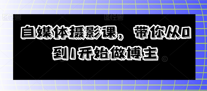 自媒体摄影课，带你从0到1开始做博主-副业城