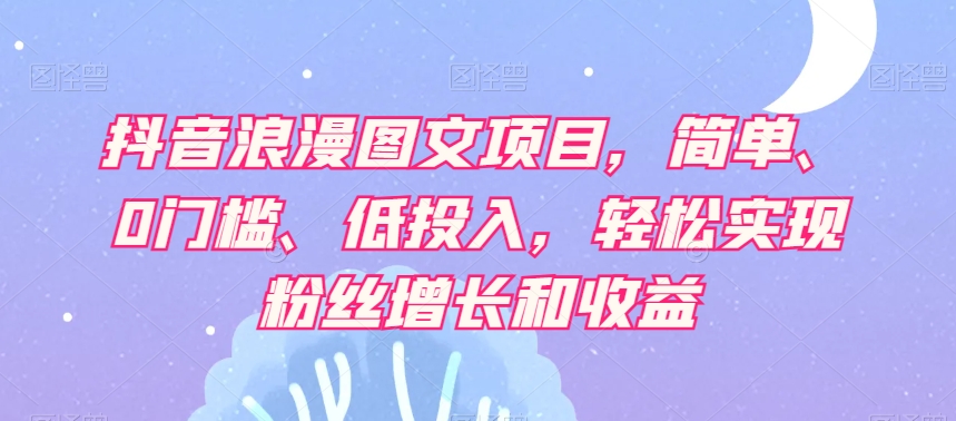 抖音浪漫图文项目，简单、0门槛、低投入，轻松实现粉丝增长和收益-副业城