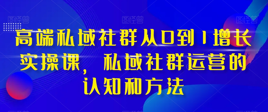 高端私域社群从0到1增长实操课，私域社群运营的认知和方法-副业城