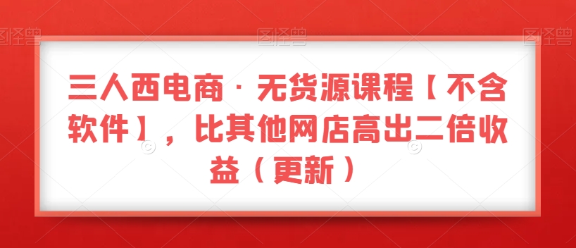 三人西电商·无货源课程【不含软件】，比其他网店高出二倍收益（更新）-副业城