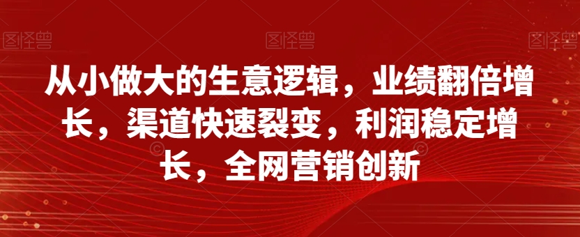 从小做大的生意逻辑，业绩翻倍增长，渠道快速裂变，利润稳定增长，全网营销创新-副业城