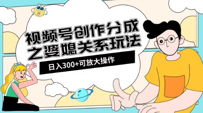 视频号创作分成之婆媳关系玩法【教程+素材渠道】【揭秘】-副业城