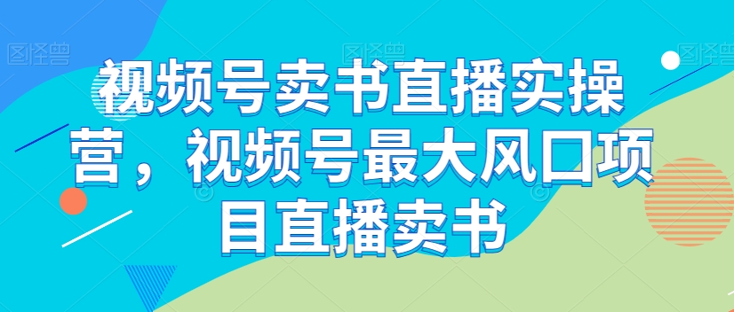 视频号卖书直播实操营，视频号最大风囗项目直播卖书-副业城