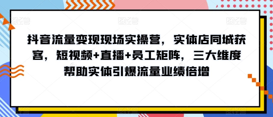 抖音流量变现现场实操营，实体店同城获客，短视频+直播+员工矩阵，三大维度帮助实体引爆流量业绩倍增-副业城