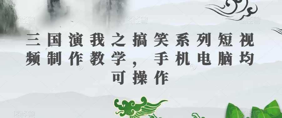 三国演我之搞笑系列短视频制作教学，手机电脑均可操作-副业城
