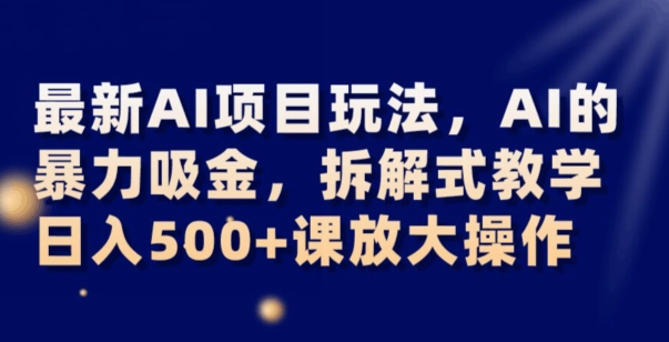 最新AI项目玩法，AI的暴力吸金，拆解式教学，日入500+可放大操作【揭秘】-副业城