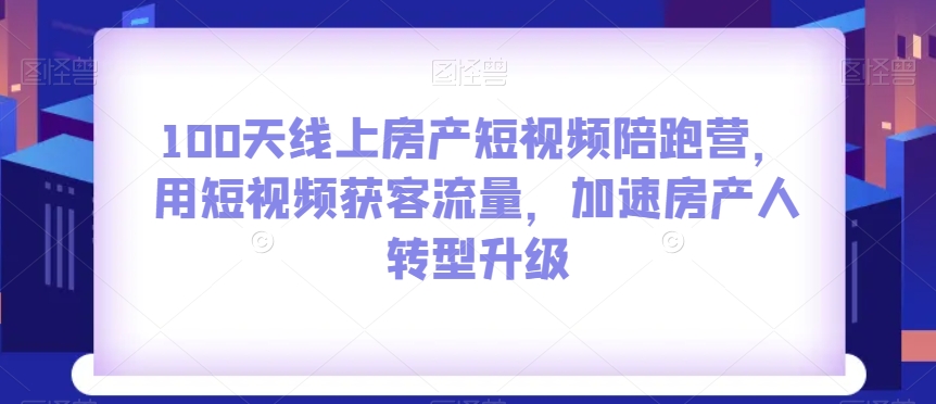 100天线上房产短视频陪跑营，用短视频获客流量，加速房产人转型升级-副业城