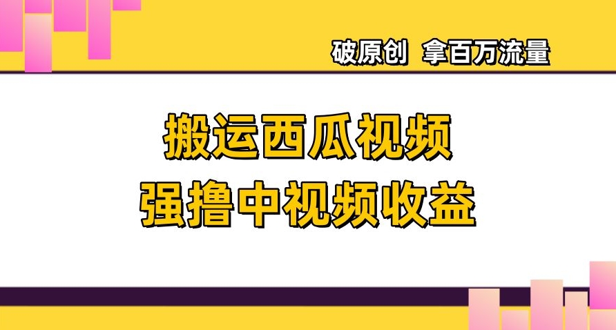 搬运西瓜视频强撸中视频收益，日赚600+破原创，拿百万流量【揭秘】-副业城