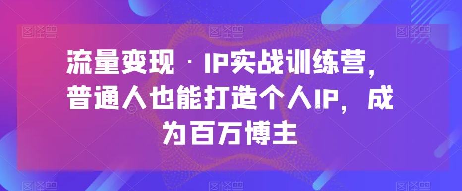 流量变现·IP实战训练营，普通人也能打造个人IP，成为百万博主-副业城