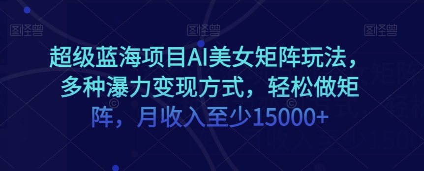 超级蓝海项目AI美女矩阵玩法，多种瀑力变现方式，轻松做矩阵，月收入至少15000+【揭秘】-副业城