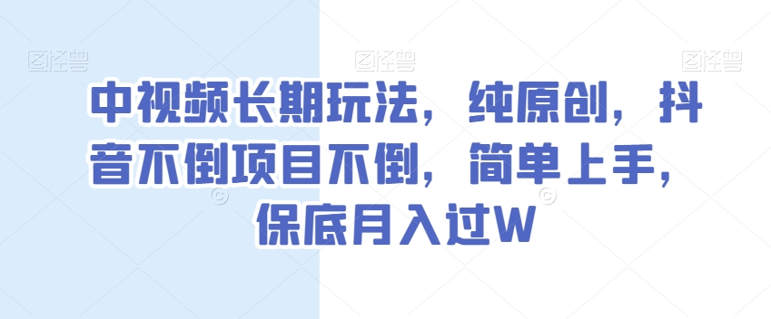 中视频长期玩法，纯原创，抖音不倒项目不倒，简单上手，保底月入过W【揭秘】-副业城