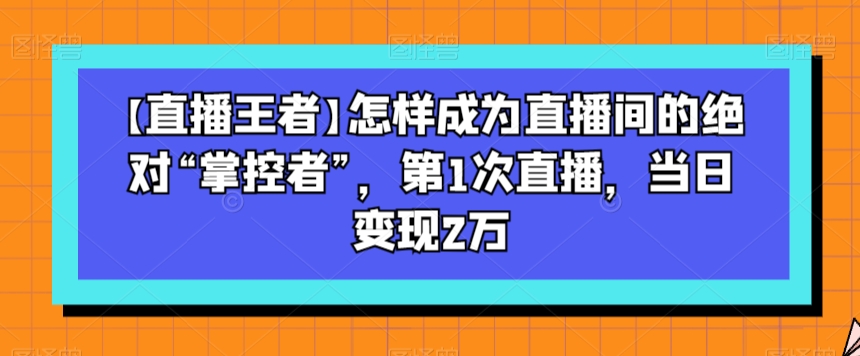 【直播王者】怎样成为直播间的绝对“掌控者”，第1次直播，当日变现2万-副业城