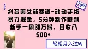 抖音美女新赛道-动动手指暴力掘金，5分钟制作视频，新手一周涨万粉，日收入500+【揭秘】-副业城