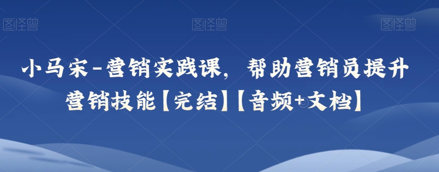小马宋-营销实践课，帮助营销员提升营销技能【完结】【音频+文档】-副业城
