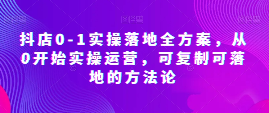 抖店0-1实操落地全方案，从0开始实操运营，可复制可落地的方法论-副业城