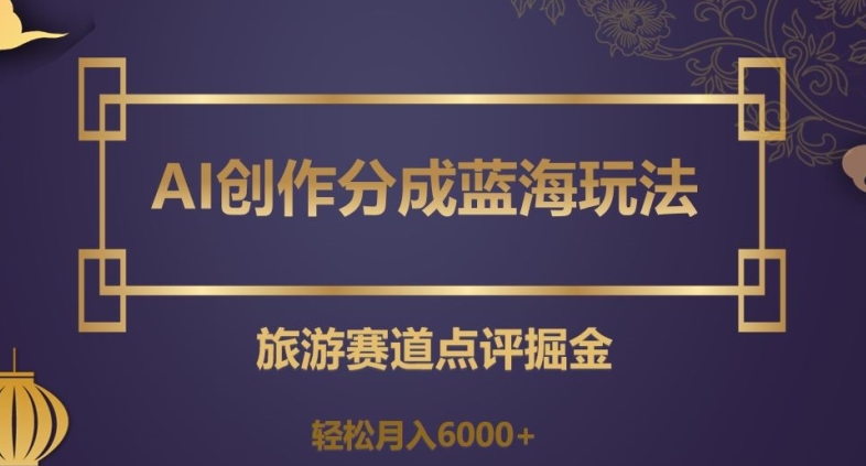 AI创作分成蓝海玩法，旅游赛道点评掘金，轻松月入6000+【揭秘】-副业城