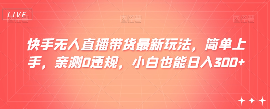 快手无人直播带货最新玩法，简单上手，亲测0违规，小白也能日入300+【揭秘】-副业城