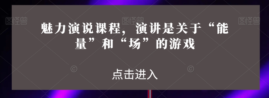 魅力演说课程，演讲是关于“能量”和“场”的游戏-副业城