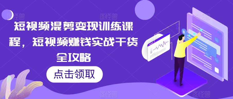 短视频混剪变现训练课程，短视频赚钱实战干货全攻略-副业城