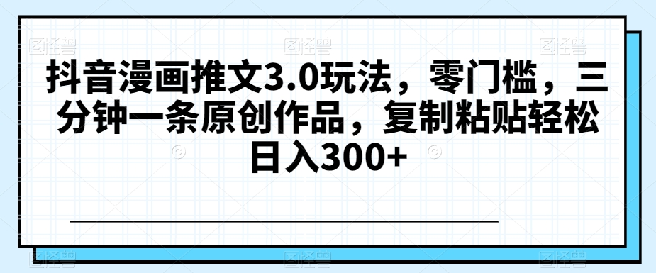 抖音漫画推文3.0玩法，零门槛，三分钟一条原创作品，复制粘贴轻松日入300+【揭秘】-副业城