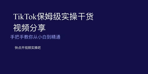 TikTok保姆级实操干货视频分享，手把手教你从小白到精通-副业城