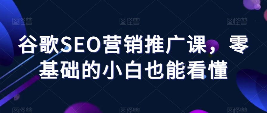谷歌SEO营销推广课，零基础的小白也能看懂-副业城