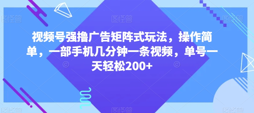 视频号强撸广告矩阵式玩法，操作简单，一部手机几分钟一条视频，单号一天轻松200+【揭秘】-副业城