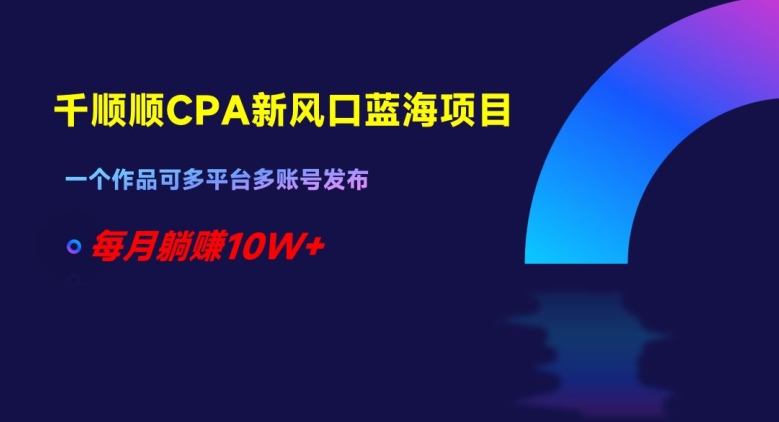 千顺顺CPA新风口蓝海项目，一个作品可多平台多账号发布，每月躺赚10W+【揭秘】-副业城